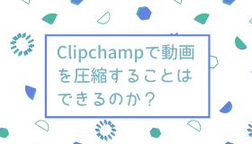 Clipchampで動画を圧縮することはできるのか？