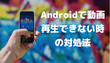 Androidスマホで動画再生できない