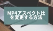 >MP4アスペクト比を変更