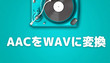 AACをWAVに変換