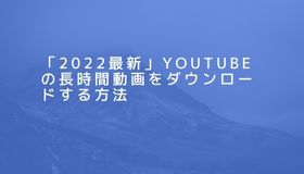 「2022最新」YouTubeの長時間動画をダウンロードする方法