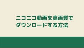 ニコニコ動画を高画質でダウンロードする方法