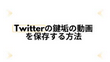 Twitterの鍵垢の動画を保存する方法