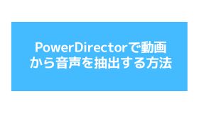 PowerDirectorで動画から音声を抽出する方法