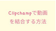 Clipchampで動画を結合する方法