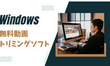 Windows向け無料動画トリミングソフトお薦め10選