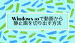 Windows10で動画から静止画を切り出す