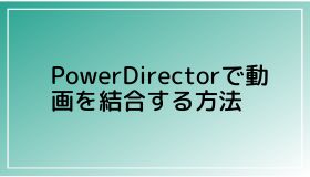 PowerDirectorで動画を結合する方法