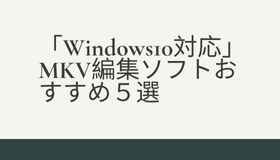 「Windows10対応」MKV編集ソフトおすすめ５選