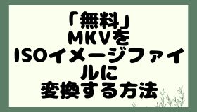 「無料」MKVをISOイメージファイルに変換する方法