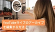 YouTubeライブのアーカイブを編集