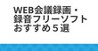 Web会議録画・録音フリーソフトおすすめ５選