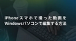 iPhoneスマホの動画をパソコンで編集する