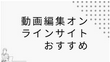 【2023最新】オンライン動画編集サイトおすすめ6選