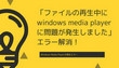 ファイルの再生中にwindows media playerに問題が発生しました