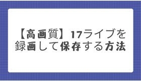 【高画質】17ライブを録画して保存する方法