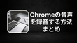 Chromeの音声を録音する方法まとめ