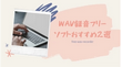 WAV録音フリーソフトおすすめ