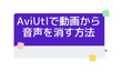 AviUtlで動画から音声を消す方法