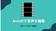 【AviUtl音声編集】AviUtlで音声をカット・音量を調整する方法