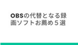 OBSの代替となる録画ソフトお薦め５選