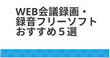 Web会議録画・録音フリーソフトおすすめ５選