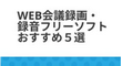 Web会議録画・録音フリーソフトおすすめ５選