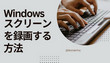 Windowsスクリーンを録画