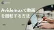 Avidemuxで動画を回転する方法