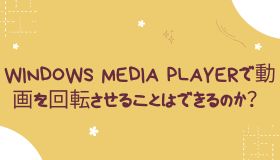 Windows Media Playerで動画を回転させることはできるのか？