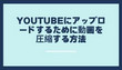 YouTubeにアップロードするために動画を圧縮