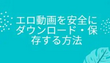 エロ動画を安全にダウンロード・保存する方法