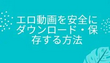 エロ動画を安全にダウンロード・保存する方法