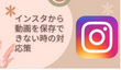 インスタから動画を保存できない時の対応策