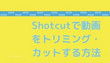 Shotcutで動画をトリミング