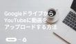 GoogleドライブからYouTubeに動画をアップロード