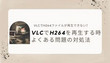 VLCでH264ファイルが再生できない