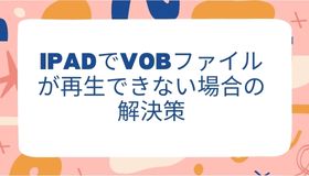 iPadでVOBファイルが再生できない場合の解決策