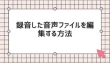Windowsで録音した音声ファイルを編集