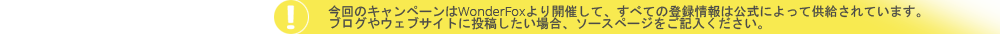 今回のキャンペーンはWonderFoxより開催して、すべての登録情報は公式によって供給されています。