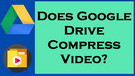 Does Google Drive Compress Video